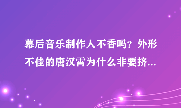 幕后音乐制作人不香吗？外形不佳的唐汉霄为什么非要挤上台前？