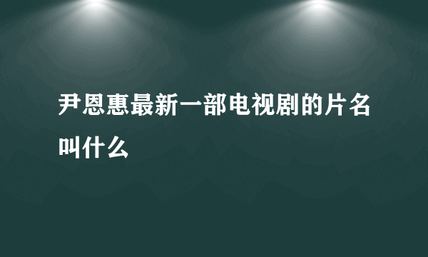 尹恩惠最新一部电视剧的片名叫什么