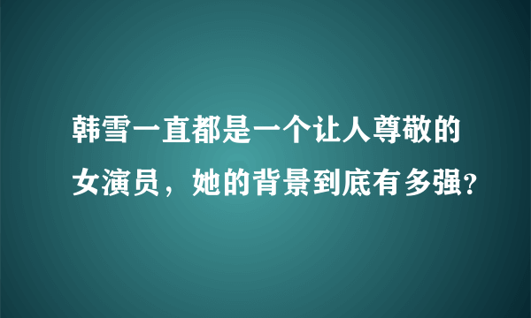 韩雪一直都是一个让人尊敬的女演员，她的背景到底有多强？