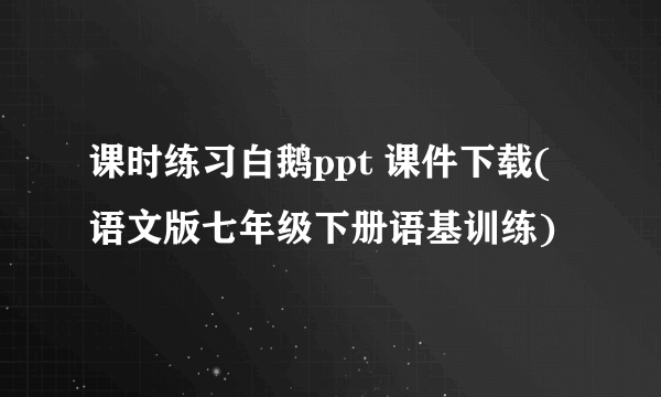 课时练习白鹅ppt 课件下载(语文版七年级下册语基训练)