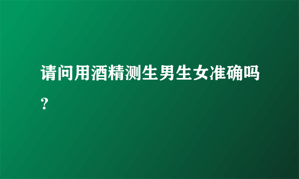 请问用酒精测生男生女准确吗？