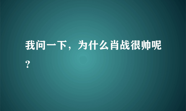 我问一下，为什么肖战很帅呢？