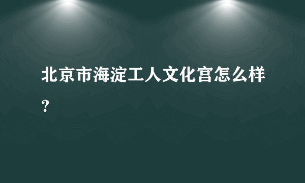 北京市海淀工人文化宫怎么样？