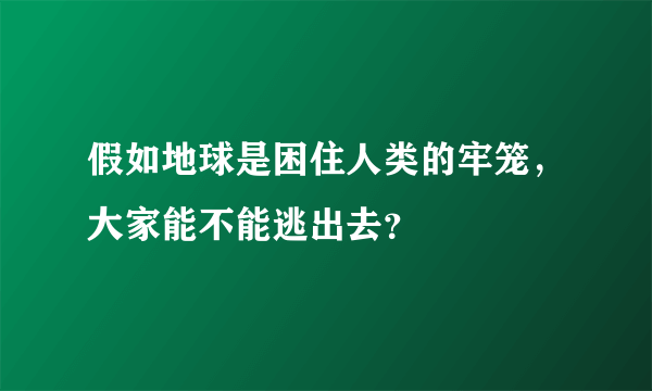 假如地球是困住人类的牢笼，大家能不能逃出去？