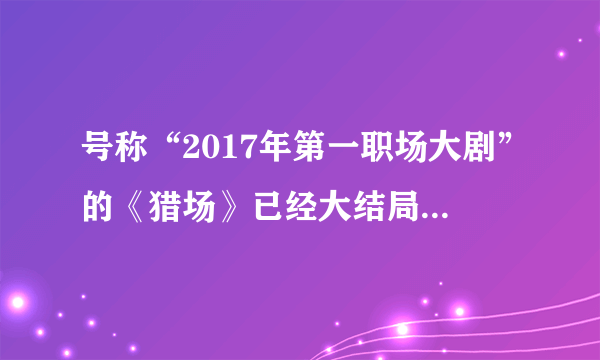 号称“2017年第一职场大剧”的《猎场》已经大结局，追完后的你失望吗？