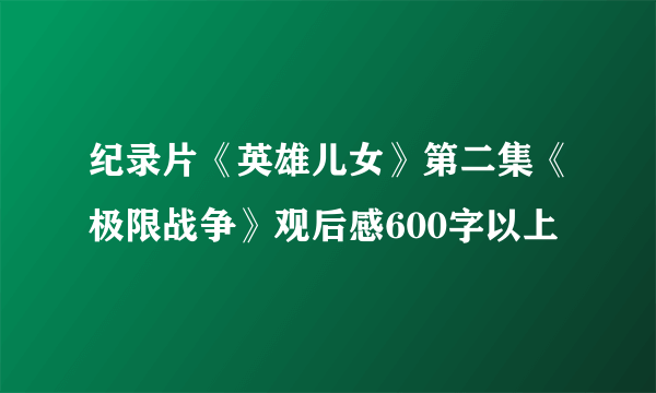 纪录片《英雄儿女》第二集《极限战争》观后感600字以上