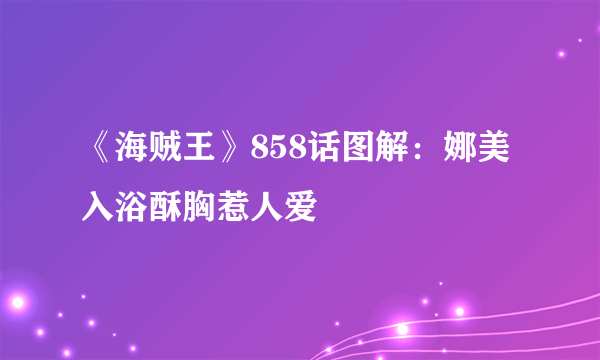 《海贼王》858话图解：娜美入浴酥胸惹人爱