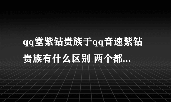 qq堂紫钻贵族于qq音速紫钻贵族有什么区别 两个都可以显示业务吗？