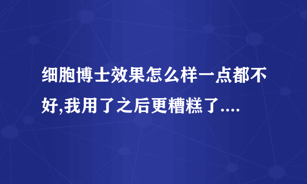 细胞博士效果怎么样一点都不好,我用了之后更糟糕了.脸上长了必以前更多的痘痘.我就没敢用,一直放着呢,细胞博士是假的,大家