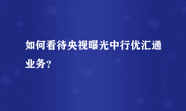 如何看待央视曝光中行优汇通业务？