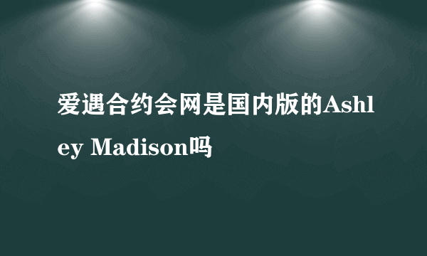 爱遇合约会网是国内版的Ashley Madison吗