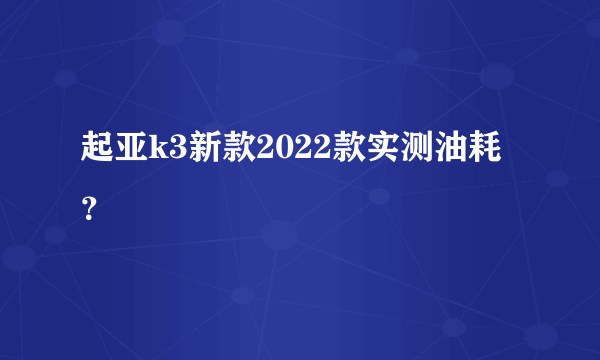 起亚k3新款2022款实测油耗？