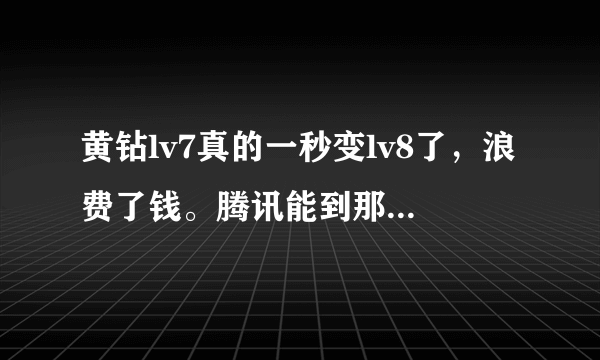 黄钻lv7真的一秒变lv8了，浪费了钱。腾讯能到那时候吗？