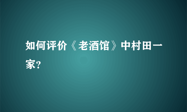 如何评价《老酒馆》中村田一家？