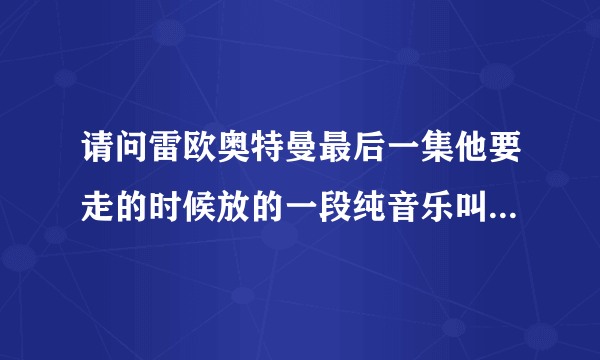 请问雷欧奥特曼最后一集他要走的时候放的一段纯音乐叫什么名字啊 不是星空叙事曲 没有歌词的背景音乐