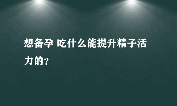 想备孕 吃什么能提升精子活力的？