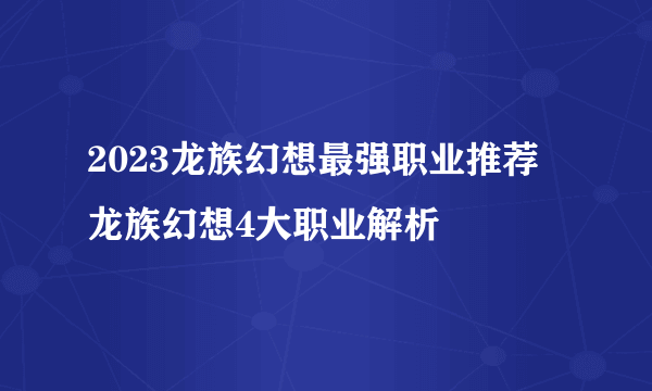 2023龙族幻想最强职业推荐 龙族幻想4大职业解析