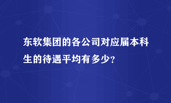 东软集团的各公司对应届本科生的待遇平均有多少？