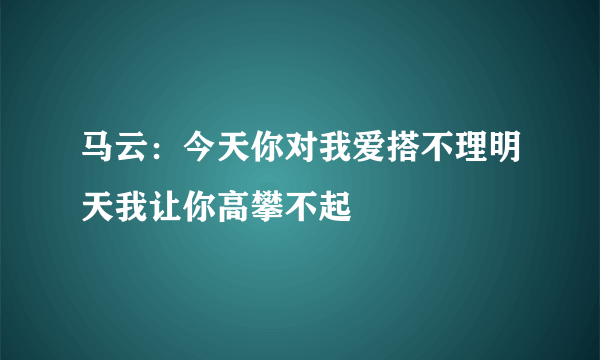 马云：今天你对我爱搭不理明天我让你高攀不起