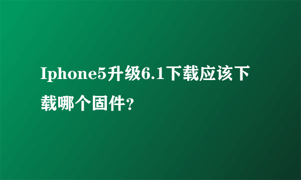 Iphone5升级6.1下载应该下载哪个固件？