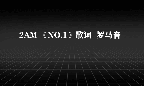 2AM 《NO.1》歌词  罗马音