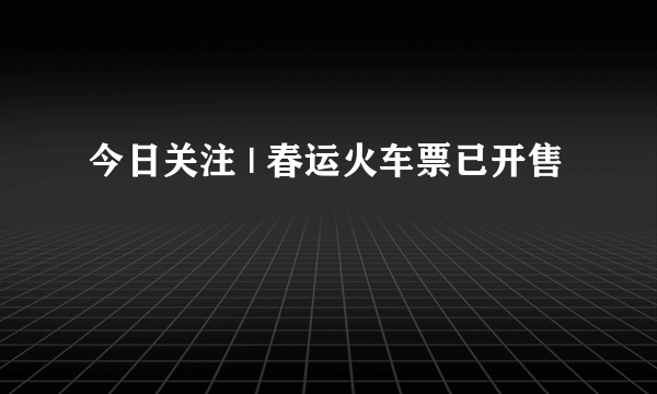 今日关注 | 春运火车票已开售