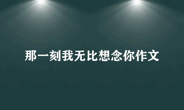 那一刻我无比想念你作文