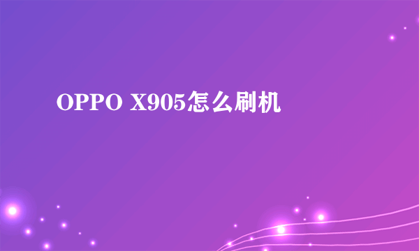 OPPO X905怎么刷机