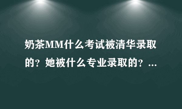 奶茶MM什么考试被清华录取的？她被什么专业录取的？给简介一下…