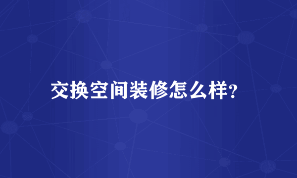 交换空间装修怎么样？