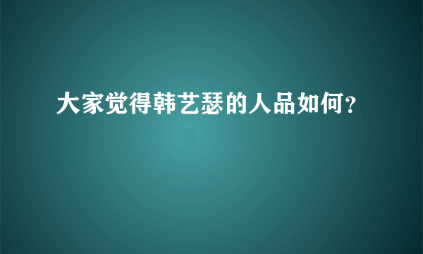 大家觉得韩艺瑟的人品如何？