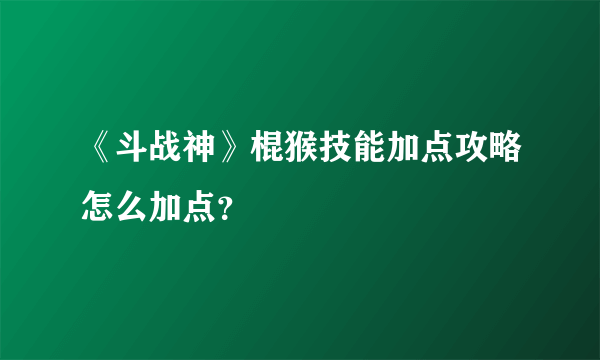 《斗战神》棍猴技能加点攻略怎么加点？