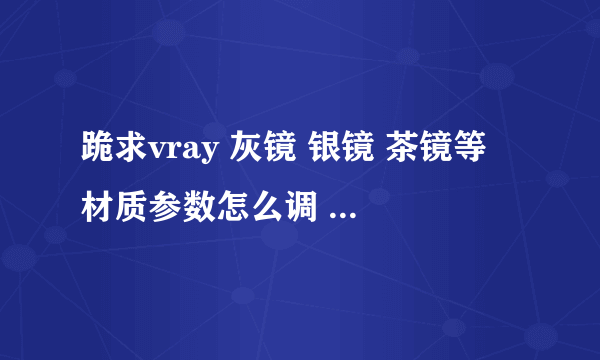 跪求vray 灰镜 银镜 茶镜等 材质参数怎么调 要详细的 谢谢了