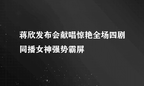 蒋欣发布会献唱惊艳全场四剧同播女神强势霸屏