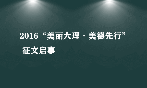 2016“美丽大理·美德先行” 征文启事