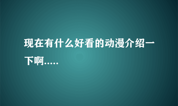 现在有什么好看的动漫介绍一下啊.....