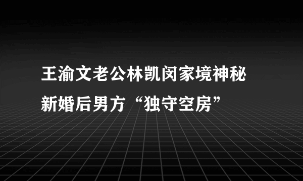 王渝文老公林凯闵家境神秘 新婚后男方“独守空房”