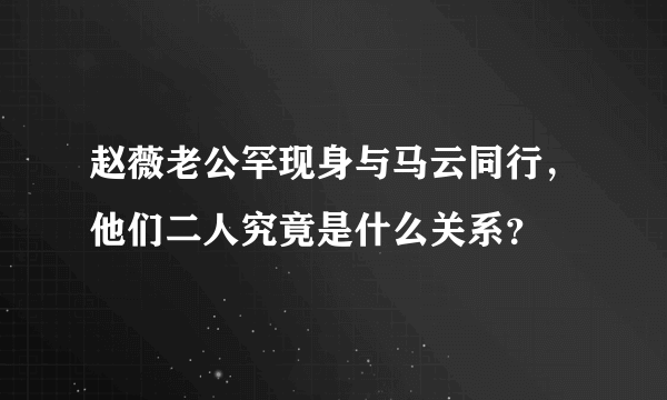 赵薇老公罕现身与马云同行，他们二人究竟是什么关系？