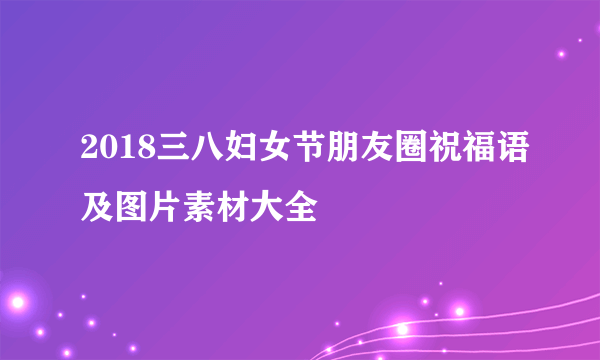 2018三八妇女节朋友圈祝福语及图片素材大全