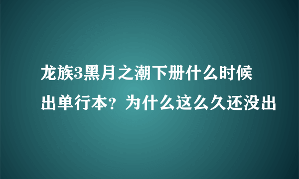 龙族3黑月之潮下册什么时候出单行本？为什么这么久还没出