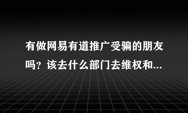 有做网易有道推广受骗的朋友吗？该去什么部门去维权和投诉呢？