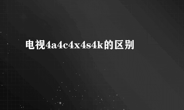 电视4a4c4x4s4k的区别