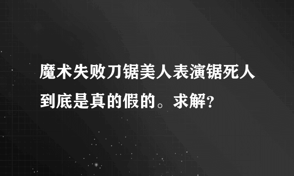 魔术失败刀锯美人表演锯死人到底是真的假的。求解？