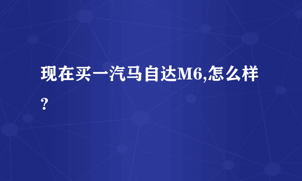 现在买一汽马自达M6,怎么样?