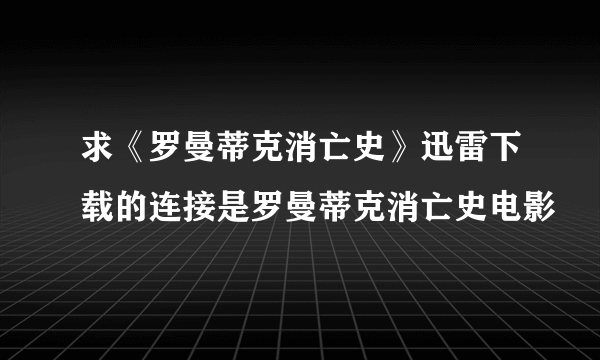 求《罗曼蒂克消亡史》迅雷下载的连接是罗曼蒂克消亡史电影