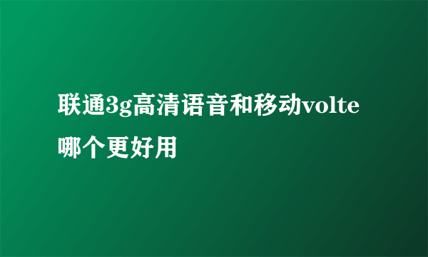 联通3g高清语音和移动volte哪个更好用