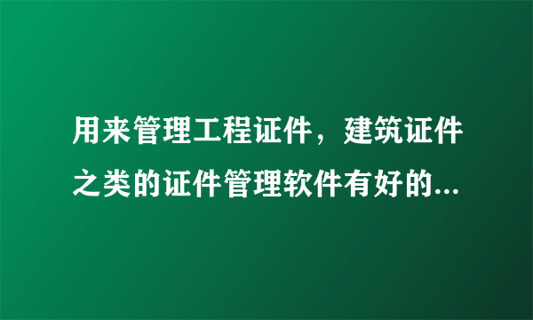 用来管理工程证件，建筑证件之类的证件管理软件有好的推荐一下？