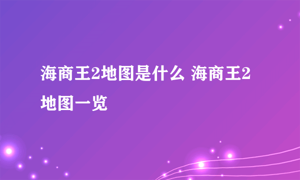 海商王2地图是什么 海商王2地图一览