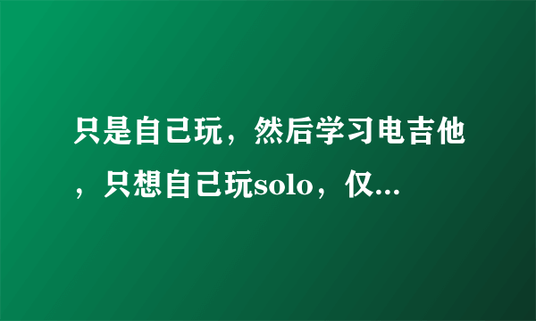 只是自己玩，然后学习电吉他，只想自己玩solo，仅仅拥有一个音箱没有效果器是否可以呢？