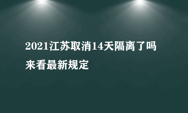 2021江苏取消14天隔离了吗 来看最新规定